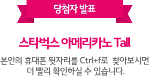 당첨자 발표. 스타벅스 아메리카노 톨사이즈 250명. 본인의 휴대폰 뒷자리를 컨트롤 f로 찾아보시면 더 빨리 확인하실 수 있습니다.